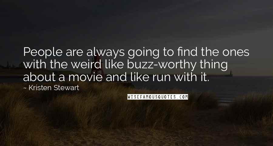 Kristen Stewart quotes: People are always going to find the ones with the weird like buzz-worthy thing about a movie and like run with it. Kristen Stewart quotes: People are always going to find the ones with the weird like buzz-worthy thing about a movie and like run with it.