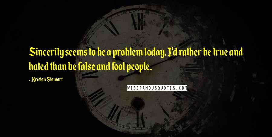 Kristen Stewart quotes: Sincerity seems to be a problem today. I'd rather be true and hated than be false and fool people.