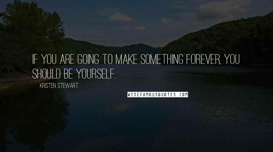 Kristen Stewart quotes: If you are going to make something forever, you should be yourself.