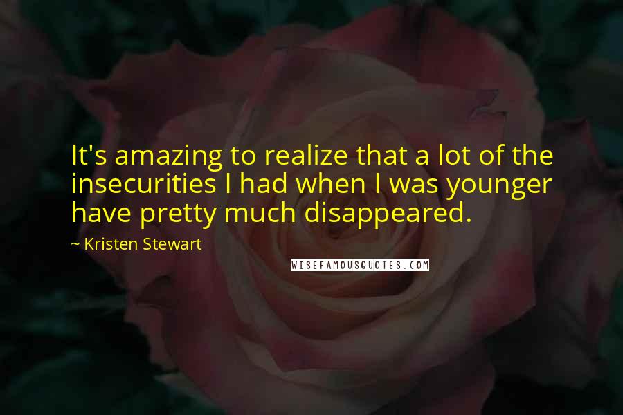 Kristen Stewart quotes: It's amazing to realize that a lot of the insecurities I had when I was younger have pretty much disappeared.