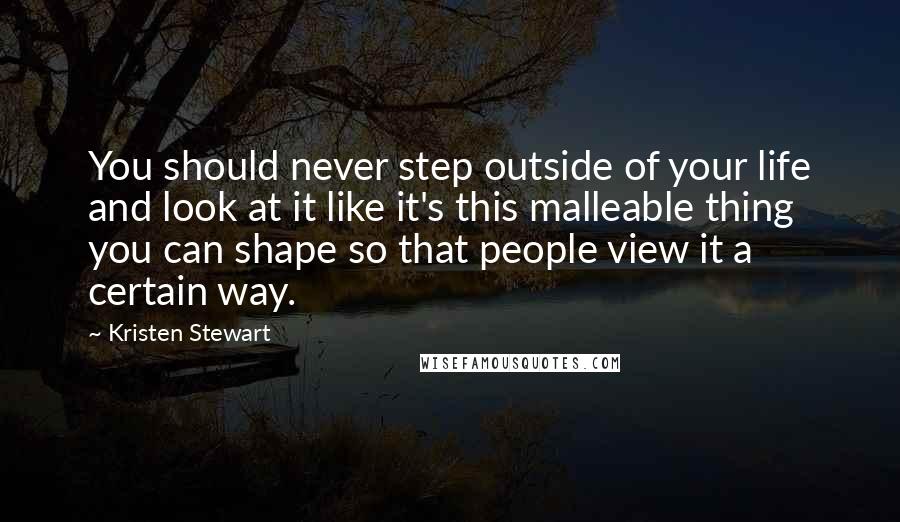 Kristen Stewart quotes: You should never step outside of your life and look at it like it's this malleable thing you can shape so that people view it a certain way. Kristen Stewart quotes: You should never step outside of your life and look at it like it's this malleable thing you can shape so that people view it a certain way.