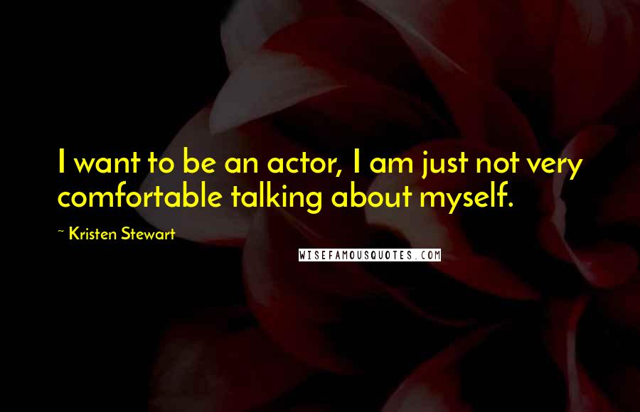 Kristen Stewart quotes: I want to be an actor, I am just not very comfortable talking about myself.