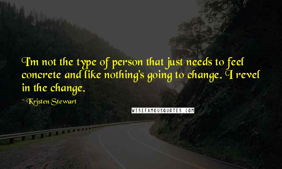 Kristen Stewart quotes: I'm not the type of person that just needs to feel concrete and like nothing's going to change. I revel in the change. Kristen Stewart quotes: I'm not the type of person that just needs to feel concrete and like nothing's going to change. I revel in the change.