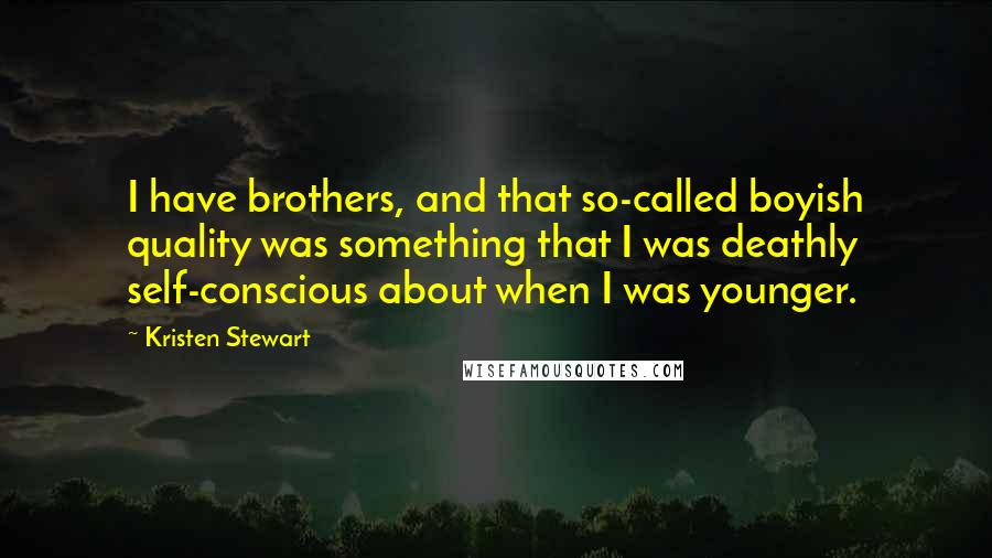 Kristen Stewart quotes: I have brothers, and that so-called boyish quality was something that I was deathly self-conscious about when I was younger. Kristen Stewart quotes: I have brothers, and that so-called boyish quality was something that I was deathly self-conscious about when I was younger.