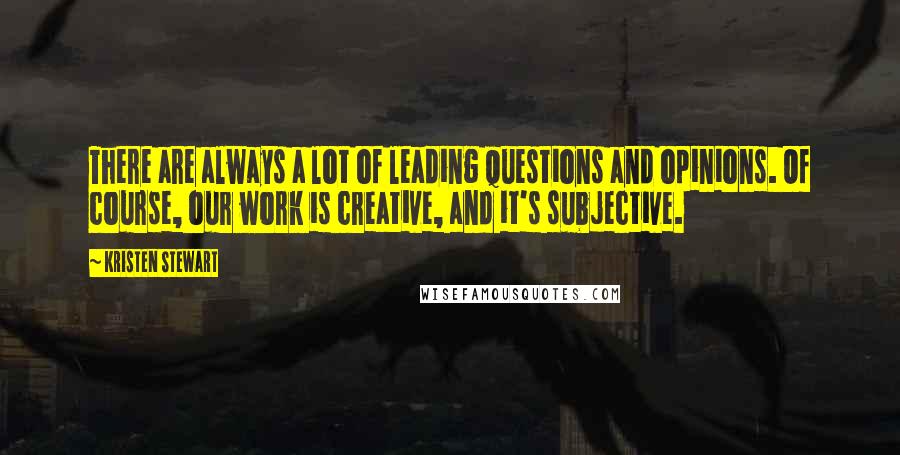 Kristen Stewart quotes: There are always a lot of leading questions and opinions. Of course, our work is creative, and it's subjective. Kristen Stewart quotes: There are always a lot of leading questions and opinions. Of course, our work is creative, and it's subjective.