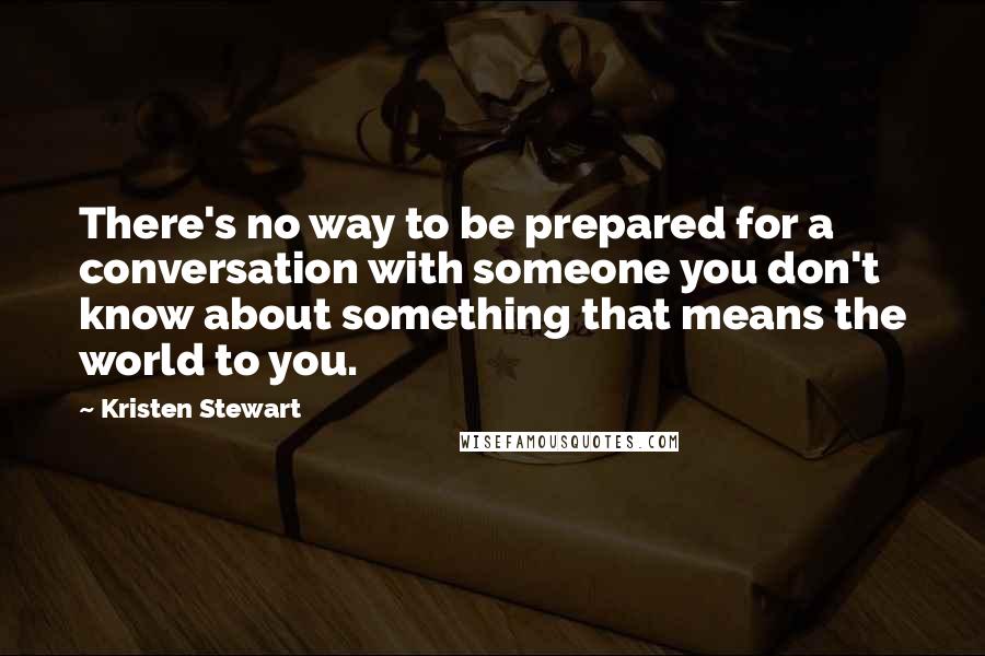 Kristen Stewart quotes: There's no way to be prepared for a conversation with someone you don't know about something that means the world to you. Kristen Stewart quotes: There's no way to be prepared for a conversation with someone you don't know about something that means the world to you.