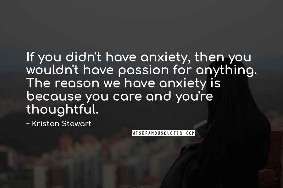 Kristen Stewart quotes: If you didn't have anxiety, then you wouldn't have passion for anything. The reason we have anxiety is because you care and you're thoughtful. Kristen Stewart quotes: If you didn't have anxiety, then you wouldn't have passion for anything. The reason we have anxiety is because you care and you're thoughtful.