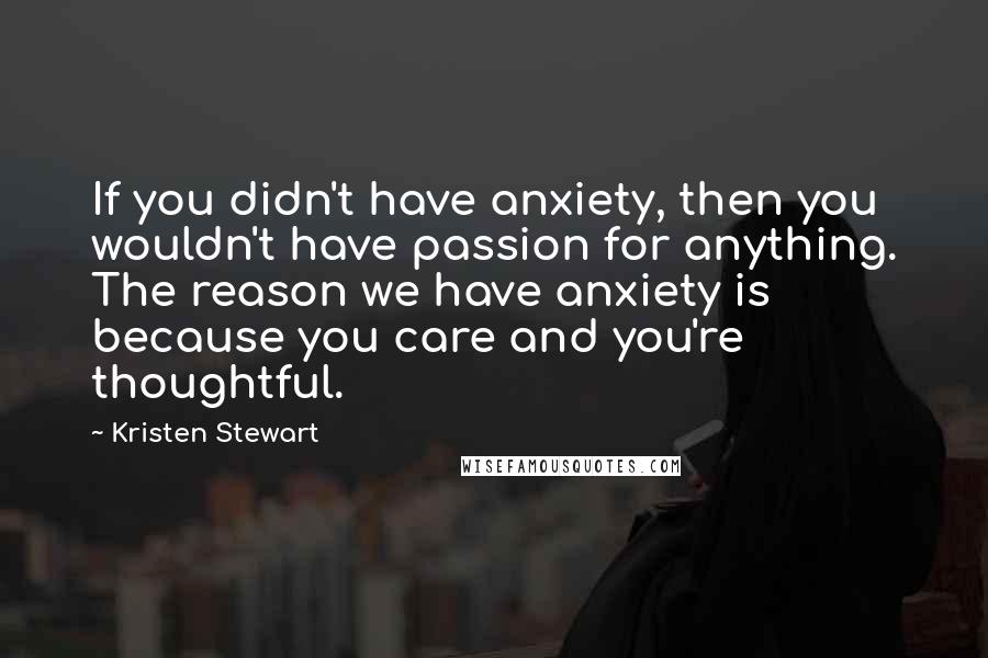 Kristen Stewart quotes: If you didn't have anxiety, then you wouldn't have passion for anything. The reason we have anxiety is because you care and you're thoughtful.