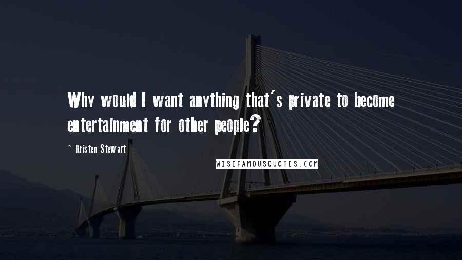Kristen Stewart quotes: Why would I want anything that's private to become entertainment for other people?
