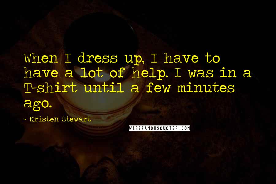 Kristen Stewart quotes: When I dress up, I have to have a lot of help. I was in a T-shirt until a few minutes ago.