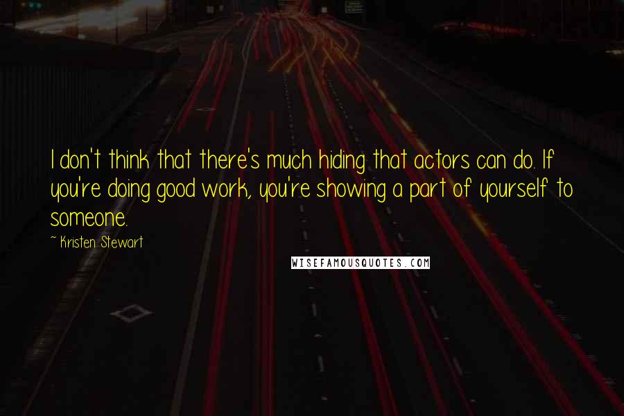 Kristen Stewart quotes: I don't think that there's much hiding that actors can do. If you're doing good work, you're showing a part of yourself to someone. Kristen Stewart quotes: I don't think that there's much hiding that actors can do. If you're doing good work, you're showing a part of yourself to someone.