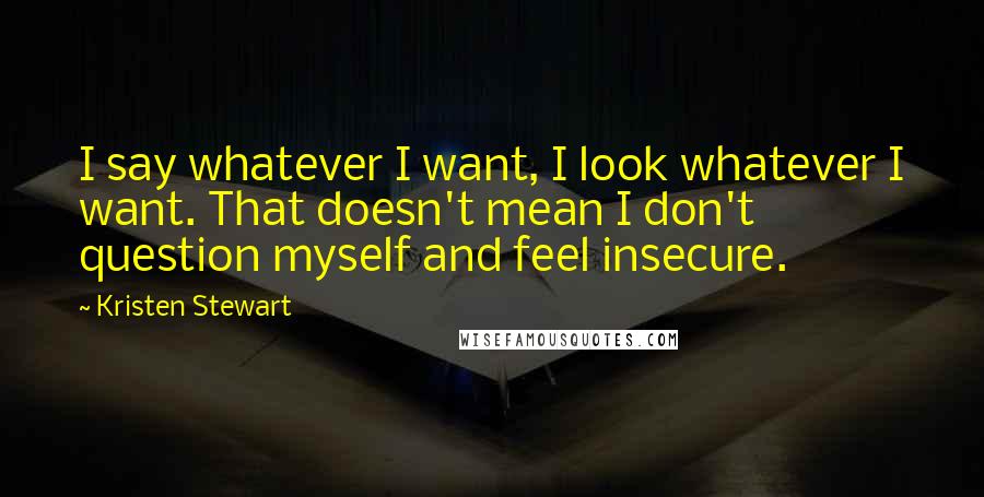 Kristen Stewart quotes: I say whatever I want, I look whatever I want. That doesn't mean I don't question myself and feel insecure.