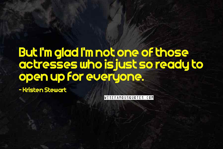 Kristen Stewart quotes: But I'm glad I'm not one of those actresses who is just so ready to open up for everyone.