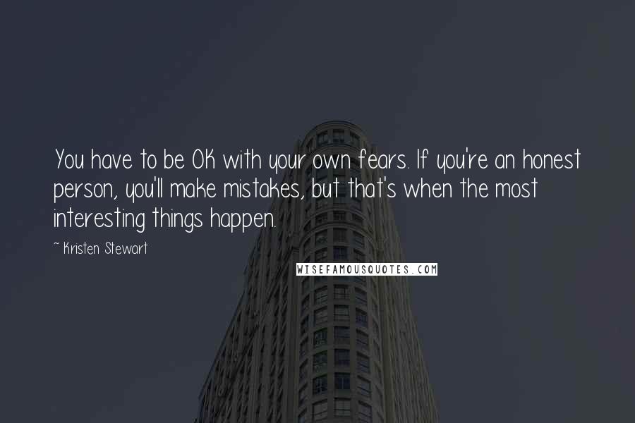 Kristen Stewart quotes: You have to be OK with your own fears. If you're an honest person, you'll make mistakes, but that's when the most interesting things happen.