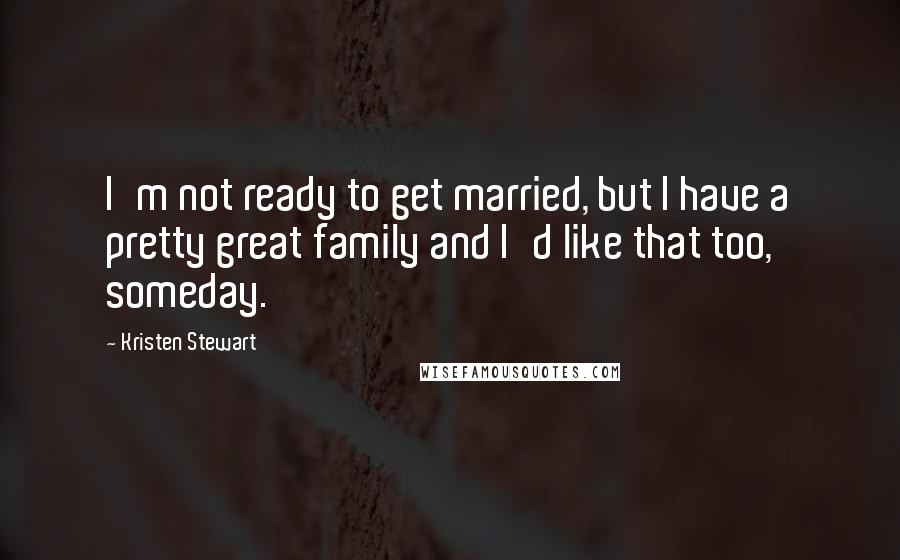 Kristen Stewart quotes: I'm not ready to get married, but I have a pretty great family and I'd like that too, someday.