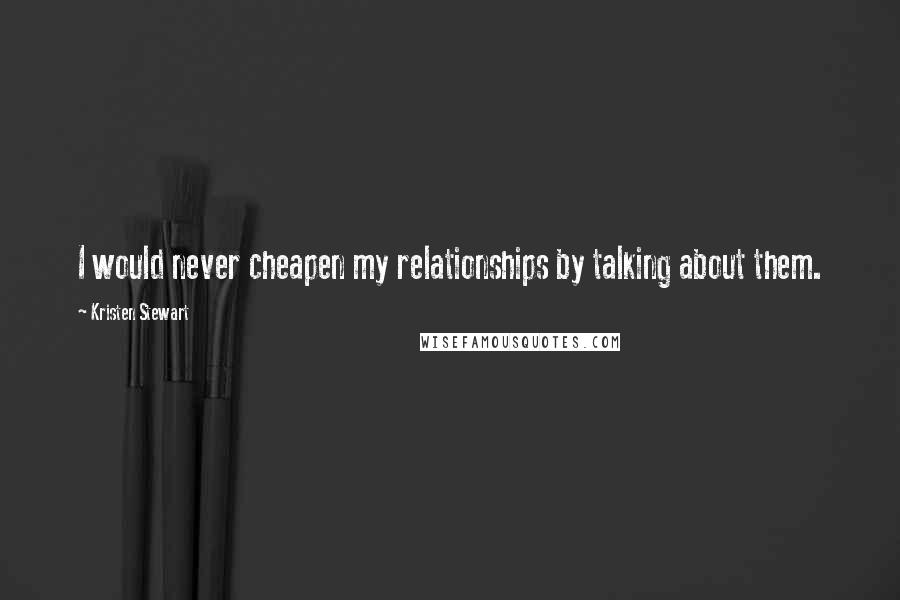 Kristen Stewart quotes: I would never cheapen my relationships by talking about them.
