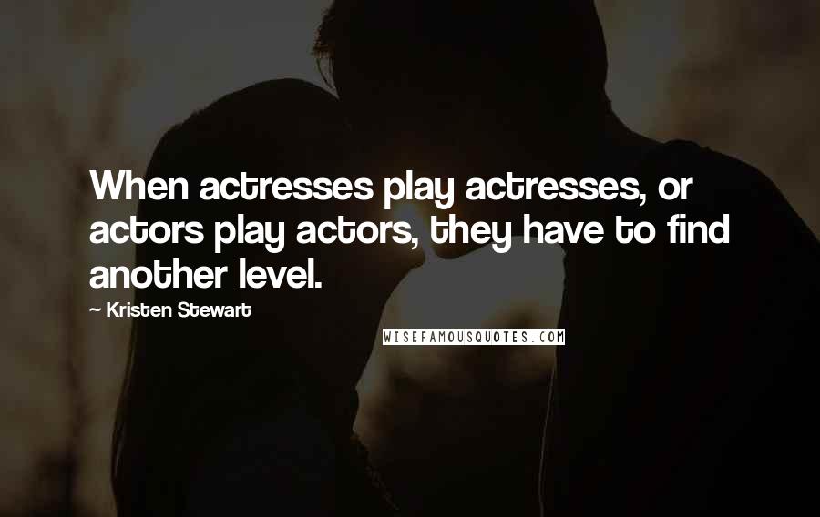 Kristen Stewart quotes: When actresses play actresses, or actors play actors, they have to find another level.