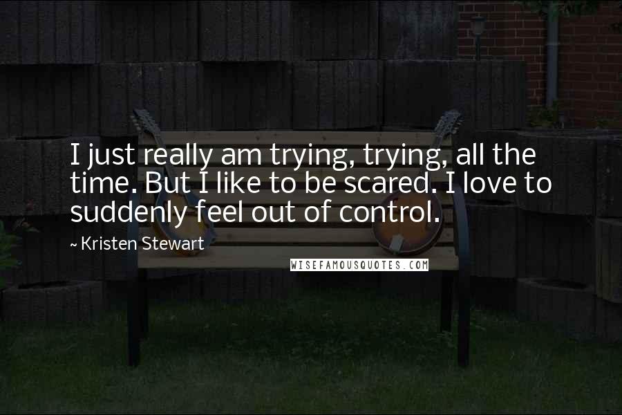 Kristen Stewart quotes: I just really am trying, trying, all the time. But I like to be scared. I love to suddenly feel out of control.