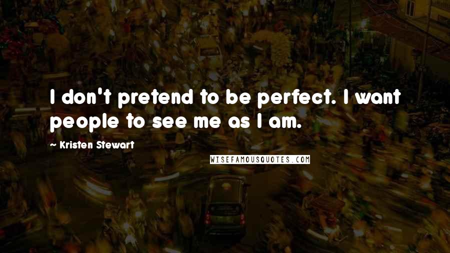 Kristen Stewart quotes: I don't pretend to be perfect. I want people to see me as I am.