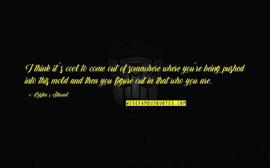 Kristen Stewart Quotes By Kristen Stewart: I think it's cool to come out of Kristen Stewart Quotes By Kristen Stewart: I think it's cool to come out of