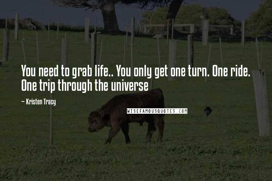 Kristen Tracy quotes: You need to grab life.. You only get one turn. One ride. One trip through the universe