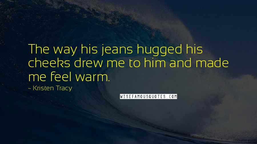 Kristen Tracy quotes: The way his jeans hugged his cheeks drew me to him and made me feel warm.