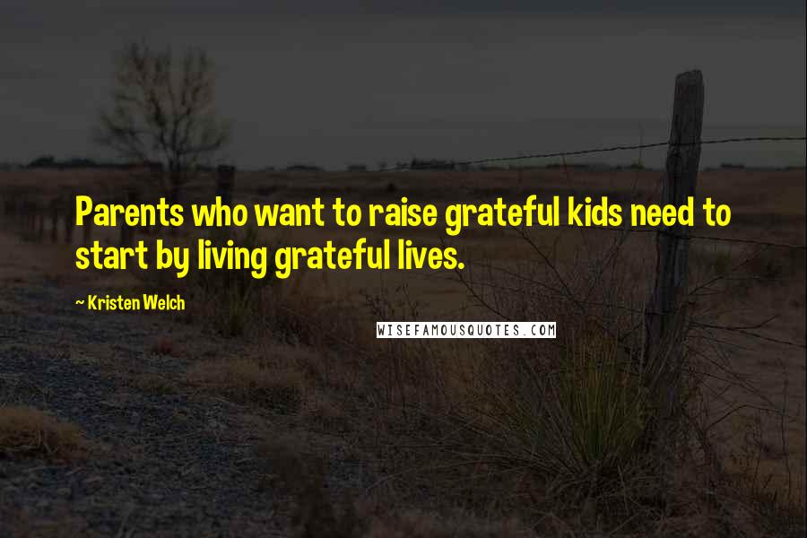 Kristen Welch quotes: Parents who want to raise grateful kids need to start by living grateful lives.