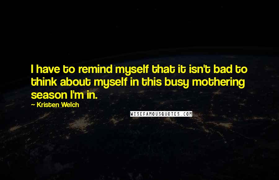 Kristen Welch quotes: I have to remind myself that it isn't bad to think about myself in this busy mothering season I'm in.