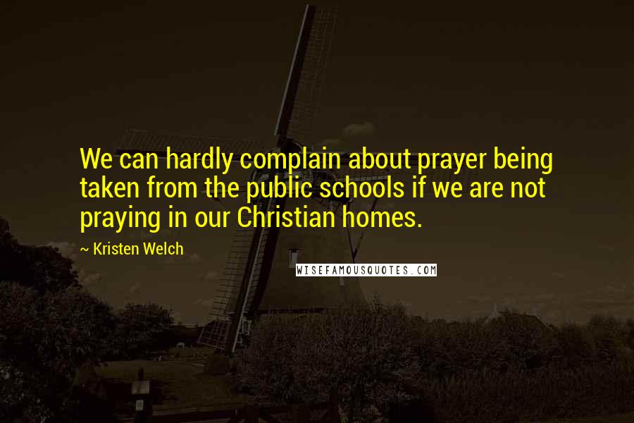 Kristen Welch quotes: We can hardly complain about prayer being taken from the public schools if we are not praying in our Christian homes.