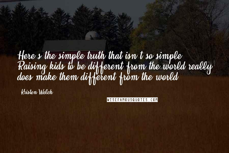 Kristen Welch quotes: Here's the simple truth that isn't so simple: Raising kids to be different from the world really does make them different from the world.