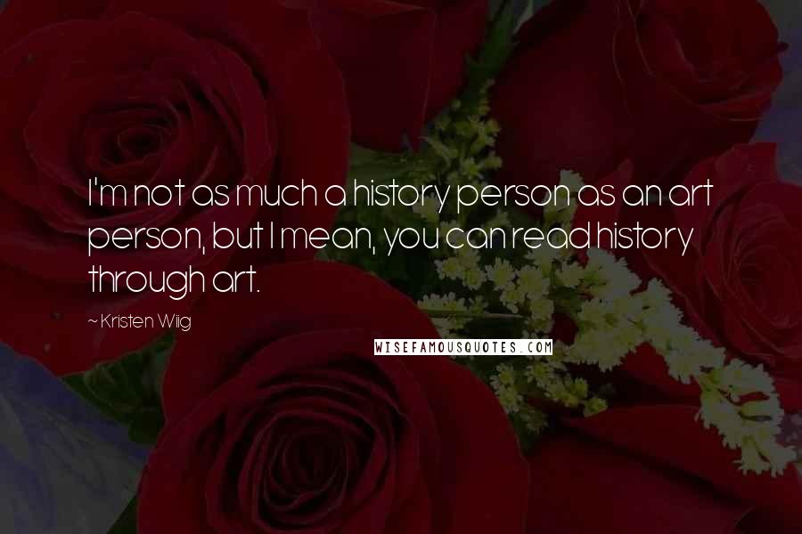 Kristen Wiig quotes: I'm not as much a history person as an art person, but I mean, you can read history through art.