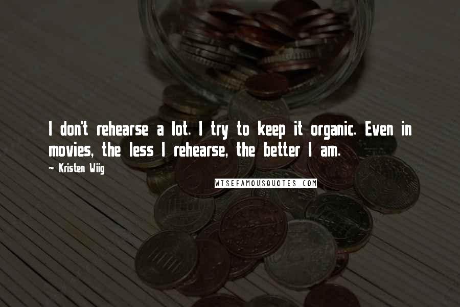 Kristen Wiig quotes: I don't rehearse a lot. I try to keep it organic. Even in movies, the less I rehearse, the better I am. Kristen Wiig quotes: I don't rehearse a lot. I try to keep it organic. Even in movies, the less I rehearse, the better I am.
