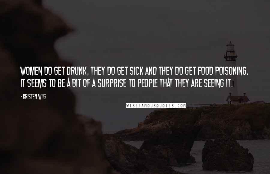 Kristen Wiig quotes: Women do get drunk, they do get sick and they do get food poisoning. It seems to be a bit of a surprise to people that they are seeing it.