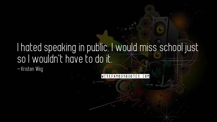 Kristen Wiig quotes: I hated speaking in public. I would miss school just so I wouldn't have to do it.