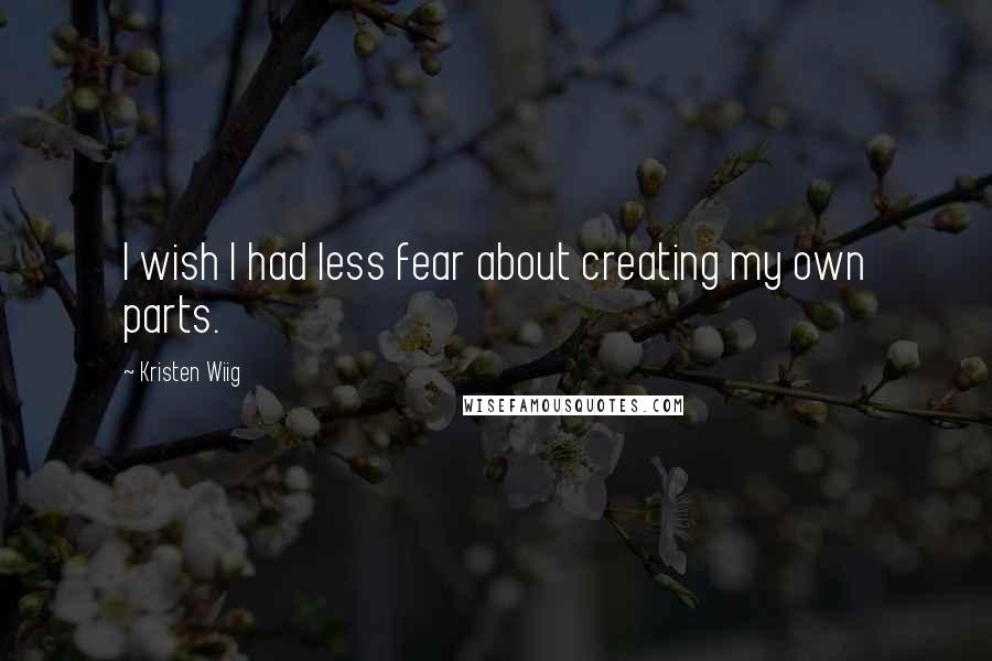 Kristen Wiig quotes: I wish I had less fear about creating my own parts.