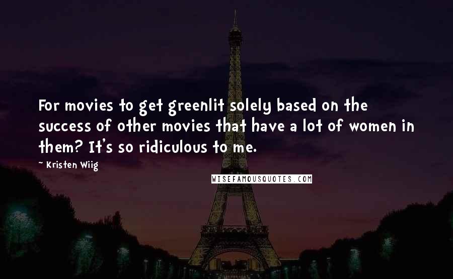 Kristen Wiig quotes: For movies to get greenlit solely based on the success of other movies that have a lot of women in them? It's so ridiculous to me.