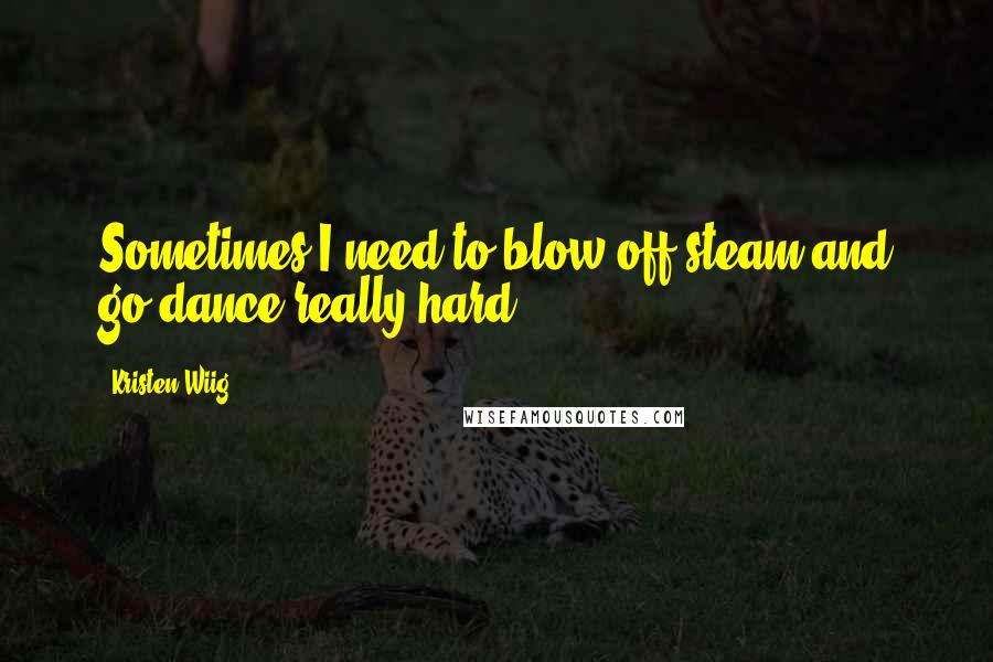 Kristen Wiig quotes: Sometimes I need to blow off steam and go dance really hard.