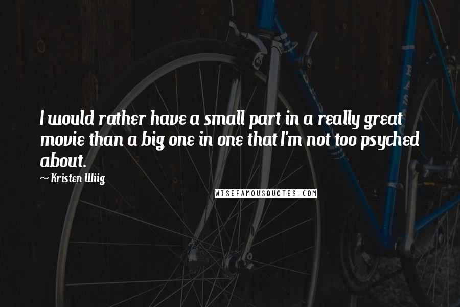 Kristen Wiig quotes: I would rather have a small part in a really great movie than a big one in one that I'm not too psyched about.