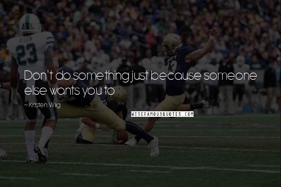 Kristen Wiig quotes: Don't do something just because someone else wants you to