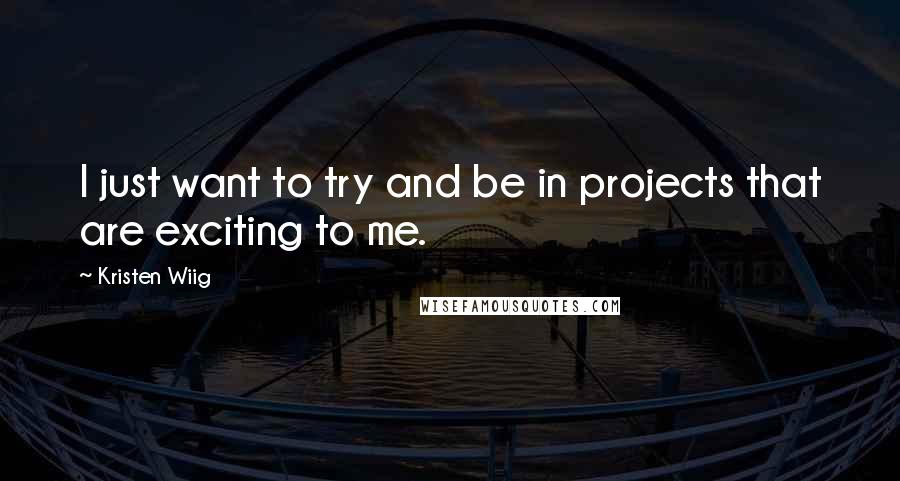 Kristen Wiig quotes: I just want to try and be in projects that are exciting to me.