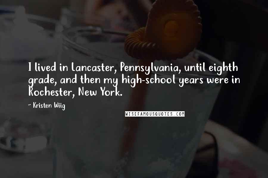Kristen Wiig quotes: I lived in Lancaster, Pennsylvania, until eighth grade, and then my high-school years were in Rochester, New York. Kristen Wiig quotes: I lived in Lancaster, Pennsylvania, until eighth grade, and then my high-school years were in Rochester, New York.