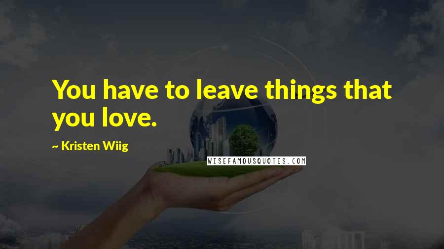 Kristen Wiig quotes: You have to leave things that you love.