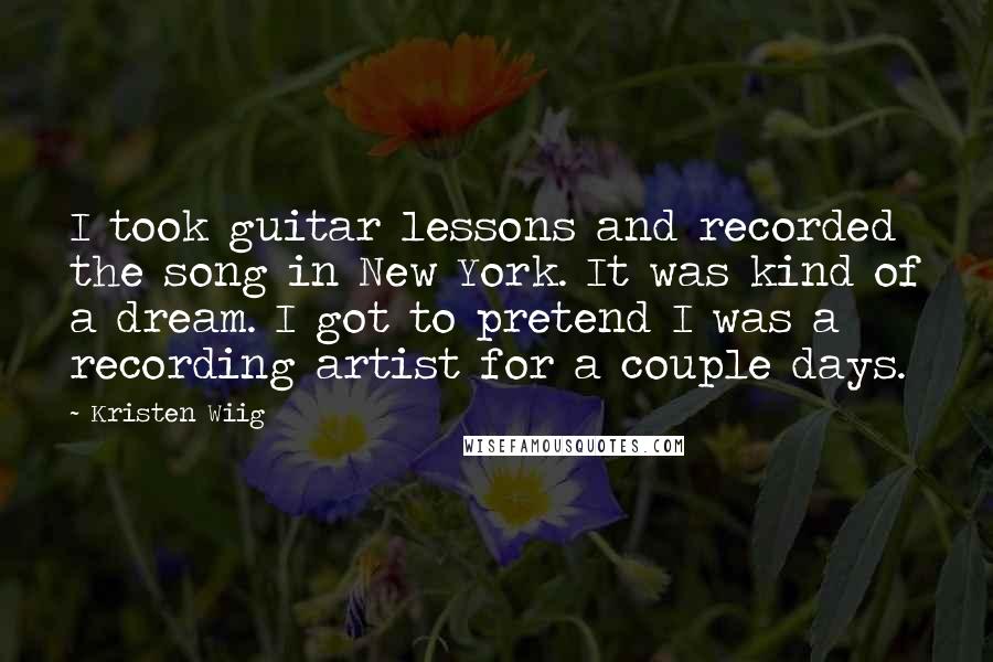 Kristen Wiig quotes: I took guitar lessons and recorded the song in New York. It was kind of a dream. I got to pretend I was a recording artist for a couple days.