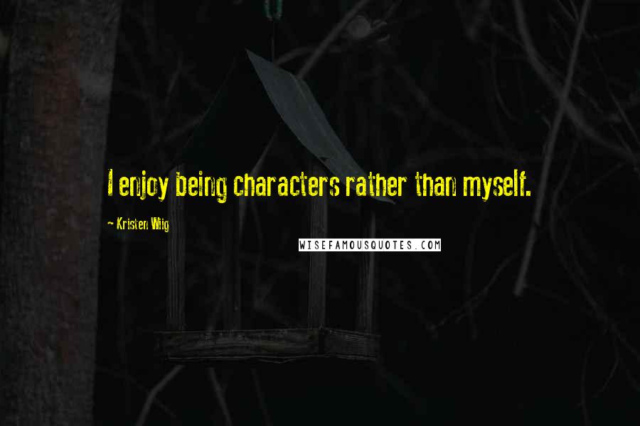 Kristen Wiig quotes: I enjoy being characters rather than myself.