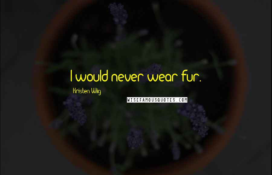 Kristen Wiig quotes: I would never wear fur.