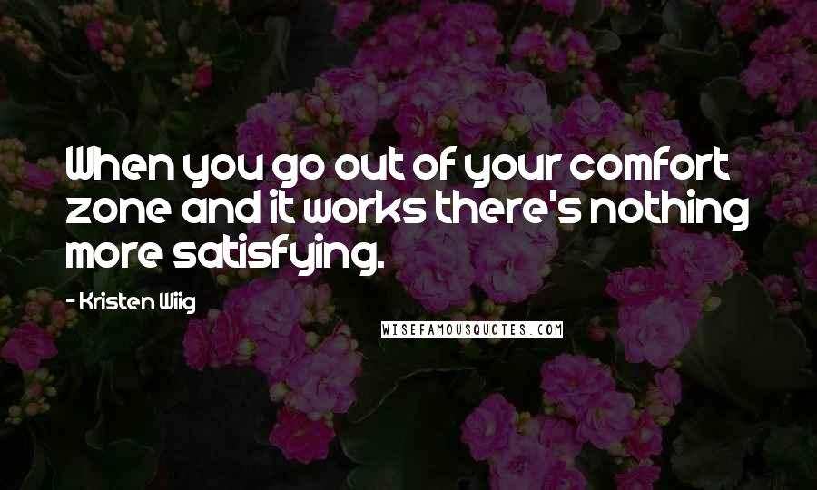 Kristen Wiig quotes: When you go out of your comfort zone and it works there's nothing more satisfying.