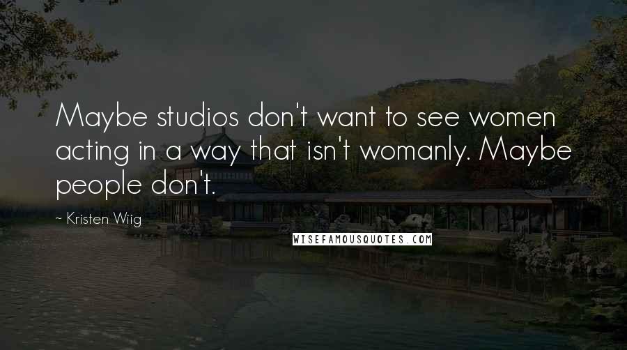 Kristen Wiig quotes: Maybe studios don't want to see women acting in a way that isn't womanly. Maybe people don't.