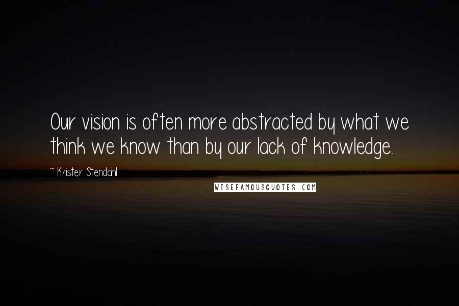 Krister Stendahl quotes: Our vision is often more abstracted by what we think we know than by our lack of knowledge.