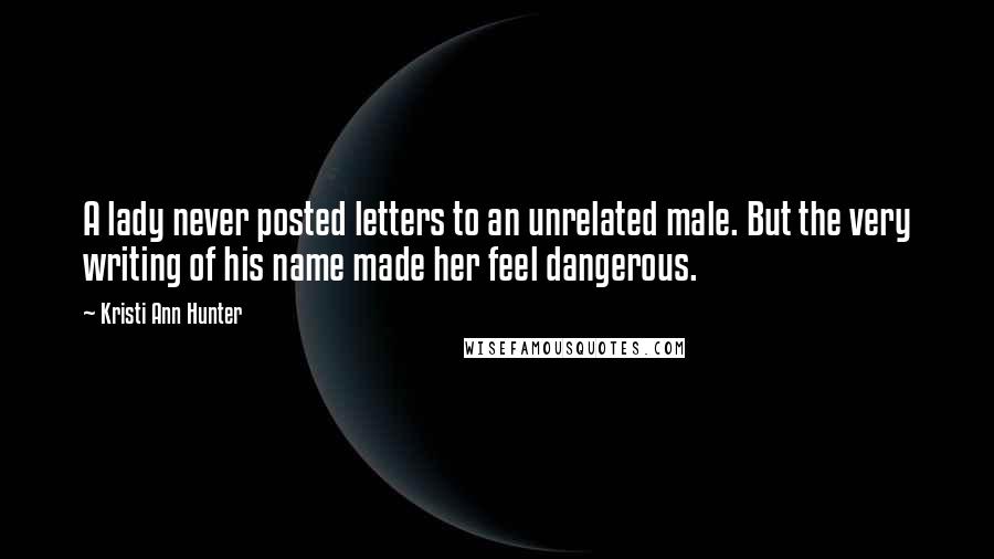 Kristi Ann Hunter quotes: A lady never posted letters to an unrelated male. But the very writing of his name made her feel dangerous.