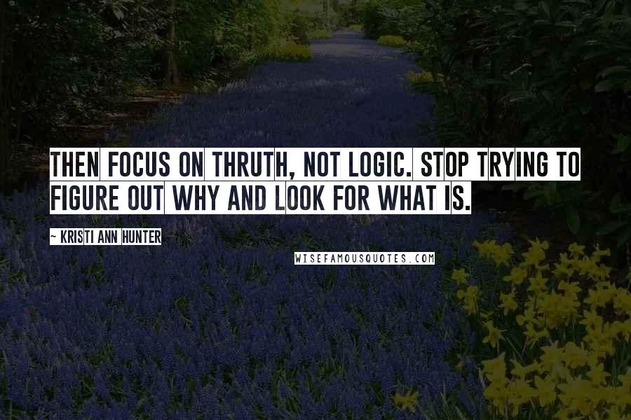 Kristi Ann Hunter quotes: Then focus on thruth, not logic. Stop trying to figure out why and look for what is.